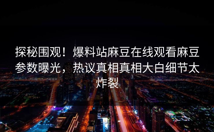 探秘围观！爆料站麻豆在线观看麻豆参数曝光，热议真相真相大白细节太炸裂