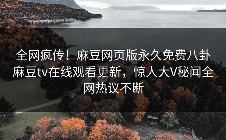 全网疯传！麻豆网页版永久免费八卦麻豆tv在线观看更新，惊人大V秘闻全网热议不断