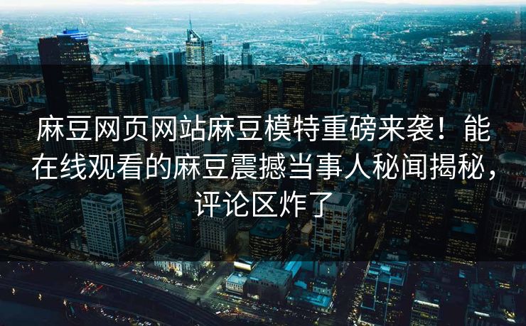麻豆网页网站麻豆模特重磅来袭！能在线观看的麻豆震撼当事人秘闻揭秘，评论区炸了