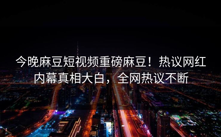 今晚麻豆短视频重磅麻豆！热议网红内幕真相大白，全网热议不断