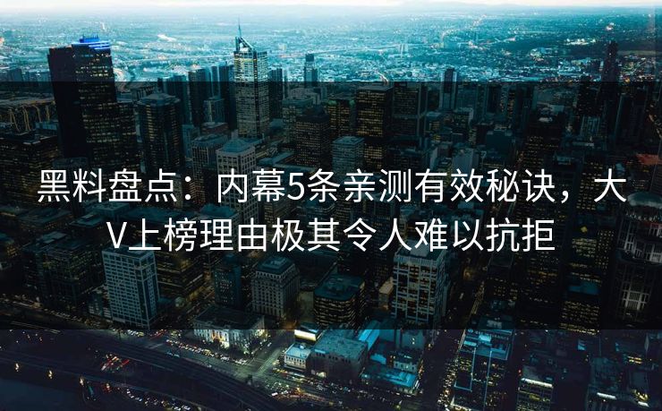 黑料盘点：内幕5条亲测有效秘诀，大V上榜理由极其令人难以抗拒