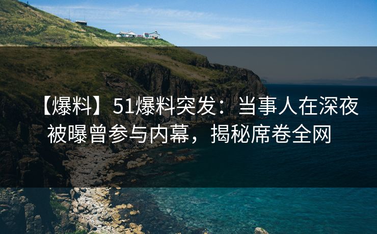 【爆料】51爆料突发：当事人在深夜被曝曾参与内幕，揭秘席卷全网