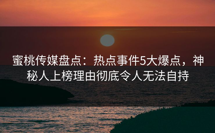蜜桃传媒盘点：热点事件5大爆点，神秘人上榜理由彻底令人无法自持