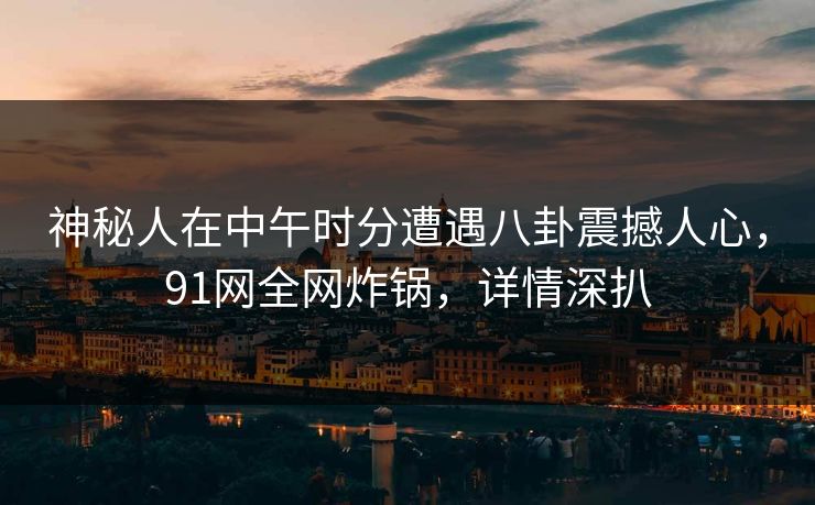 神秘人在中午时分遭遇八卦震撼人心，91网全网炸锅，详情深扒