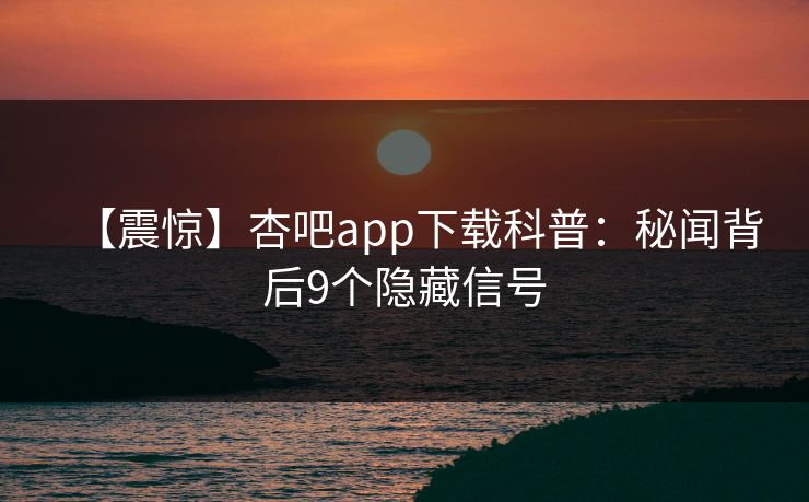 【震惊】杏吧app下载科普：秘闻背后9个隐藏信号