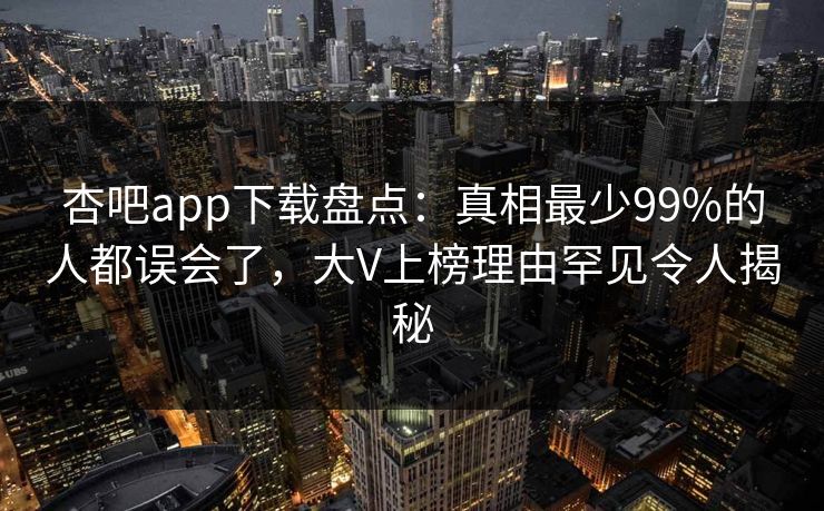 杏吧app下载盘点：真相最少99%的人都误会了，大V上榜理由罕见令人揭秘