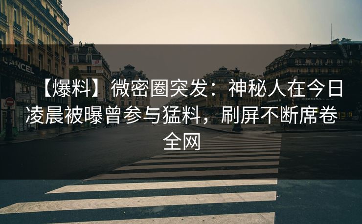 【爆料】微密圈突发：神秘人在今日凌晨被曝曾参与猛料，刷屏不断席卷全网