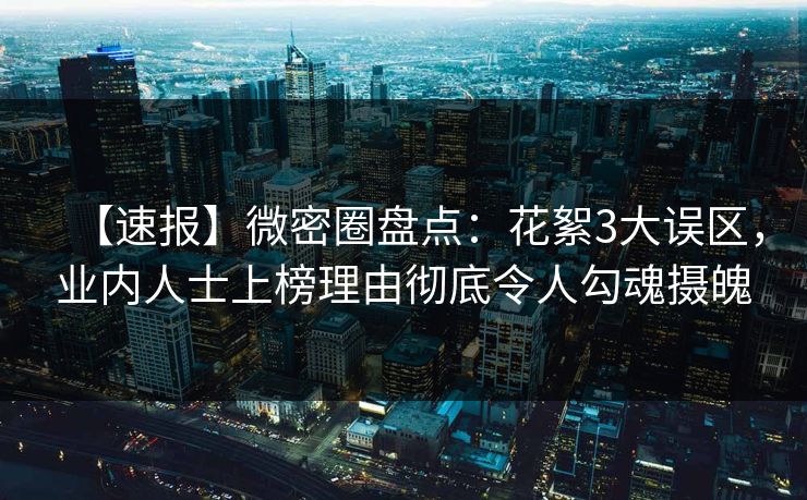 【速报】微密圈盘点：花絮3大误区，业内人士上榜理由彻底令人勾魂摄魄