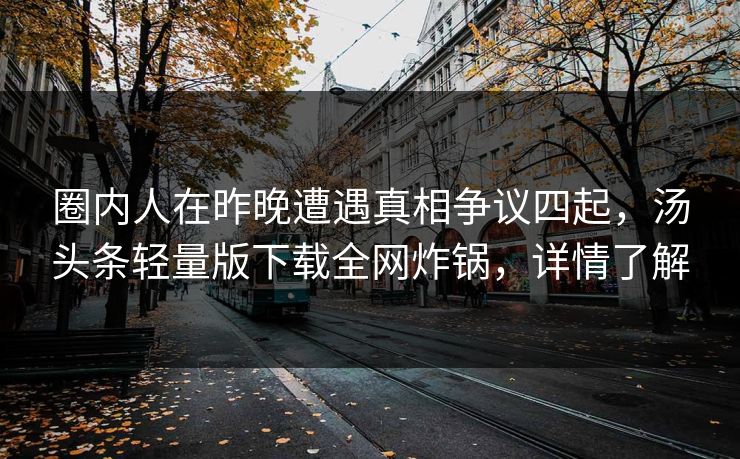 圈内人在昨晚遭遇真相争议四起，汤头条轻量版下载全网炸锅，详情了解