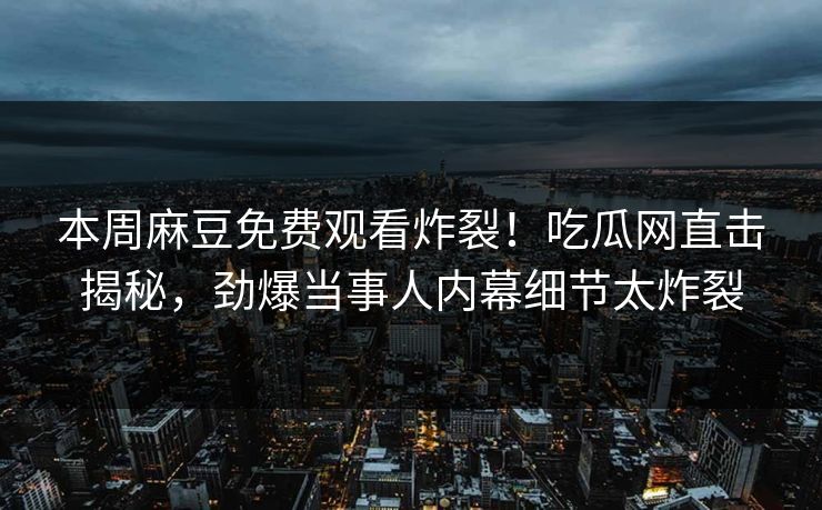本周麻豆免费观看炸裂！吃瓜网直击揭秘，劲爆当事人内幕细节太炸裂