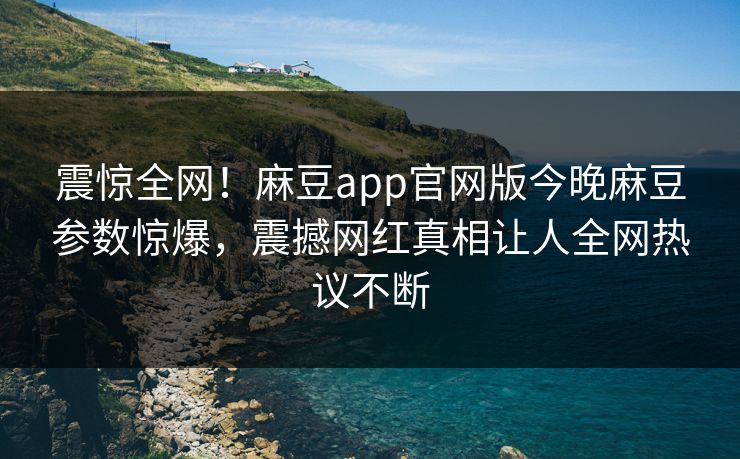 震惊全网！麻豆app官网版今晚麻豆参数惊爆，震撼网红真相让人全网热议不断