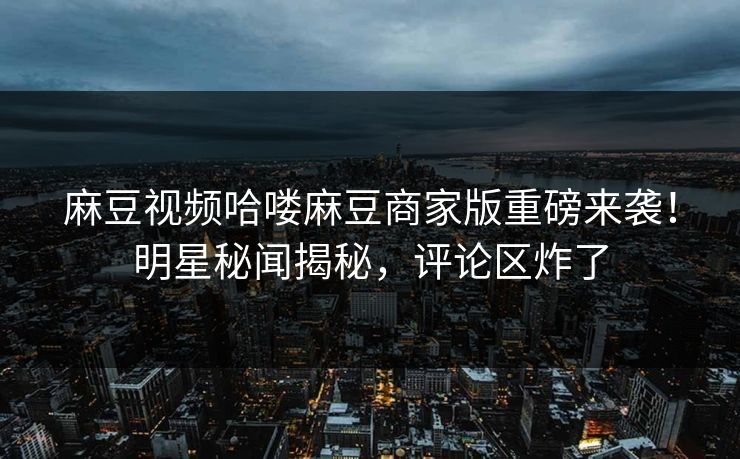 麻豆视频哈喽麻豆商家版重磅来袭！明星秘闻揭秘，评论区炸了