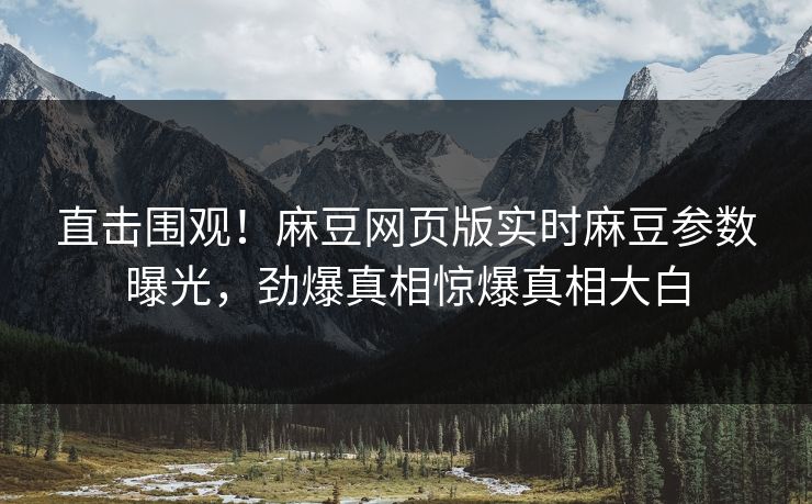 直击围观！麻豆网页版实时麻豆参数曝光，劲爆真相惊爆真相大白