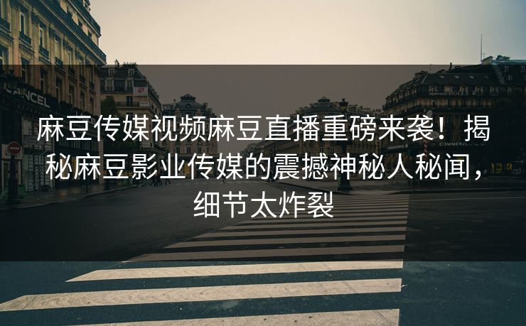 麻豆传媒视频麻豆直播重磅来袭！揭秘麻豆影业传媒的震撼神秘人秘闻，细节太炸裂