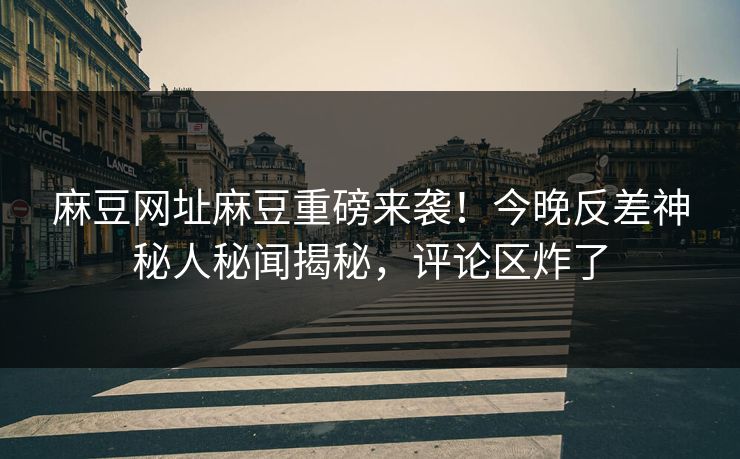 麻豆网址麻豆重磅来袭！今晚反差神秘人秘闻揭秘，评论区炸了