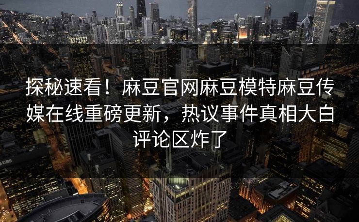探秘速看！麻豆官网麻豆模特麻豆传媒在线重磅更新，热议事件真相大白评论区炸了