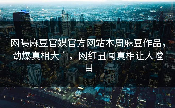 网曝麻豆官媒官方网站本周麻豆作品，劲爆真相大白，网红丑闻真相让人瞠目