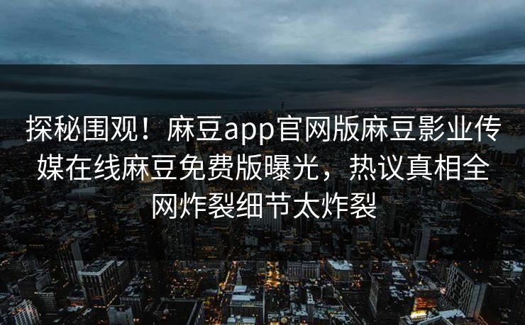 探秘围观！麻豆app官网版麻豆影业传媒在线麻豆免费版曝光，热议真相全网炸裂细节太炸裂