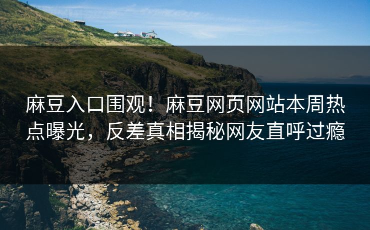 麻豆入口围观！麻豆网页网站本周热点曝光，反差真相揭秘网友直呼过瘾