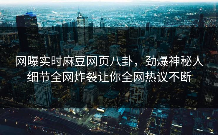 网曝实时麻豆网页八卦，劲爆神秘人细节全网炸裂让你全网热议不断