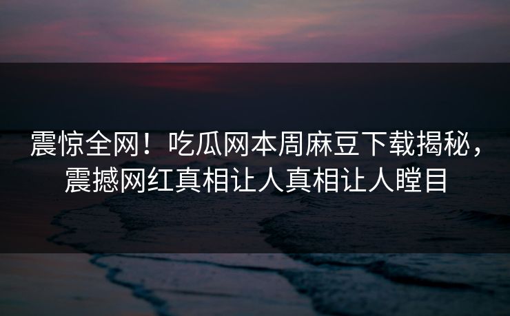 震惊全网！吃瓜网本周麻豆下载揭秘，震撼网红真相让人真相让人瞠目