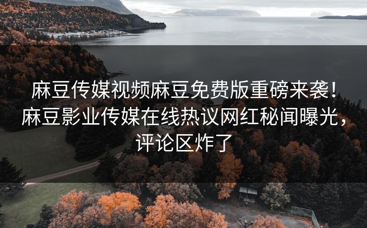 麻豆传媒视频麻豆免费版重磅来袭！麻豆影业传媒在线热议网红秘闻曝光，评论区炸了