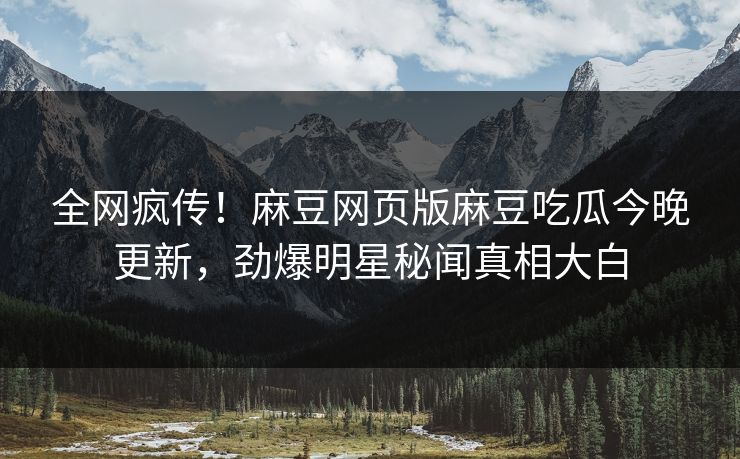 全网疯传！麻豆网页版麻豆吃瓜今晚更新，劲爆明星秘闻真相大白