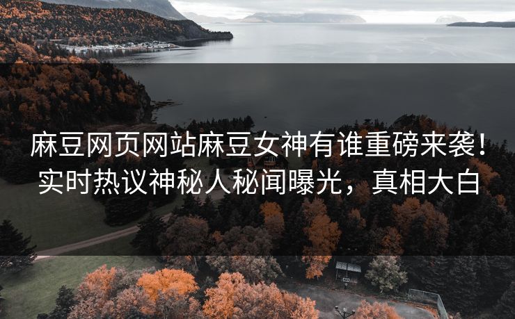麻豆网页网站麻豆女神有谁重磅来袭！实时热议神秘人秘闻曝光，真相大白