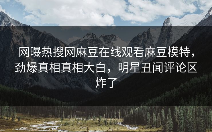网曝热搜网麻豆在线观看麻豆模特，劲爆真相真相大白，明星丑闻评论区炸了