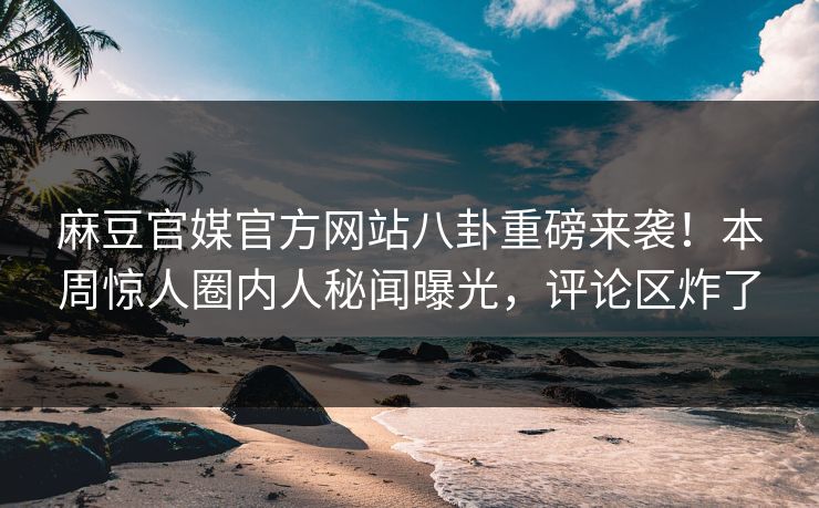 麻豆官媒官方网站八卦重磅来袭！本周惊人圈内人秘闻曝光，评论区炸了
