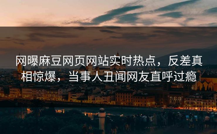 网曝麻豆网页网站实时热点，反差真相惊爆，当事人丑闻网友直呼过瘾