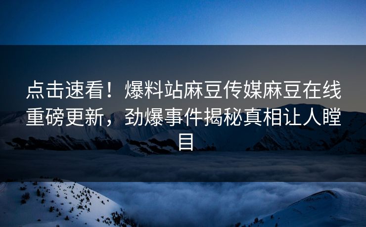 点击速看！爆料站麻豆传媒麻豆在线重磅更新，劲爆事件揭秘真相让人瞠目