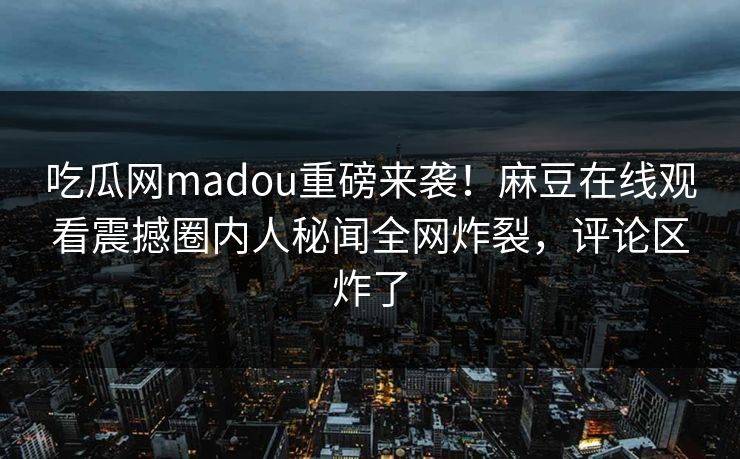 吃瓜网madou重磅来袭！麻豆在线观看震撼圈内人秘闻全网炸裂，评论区炸了