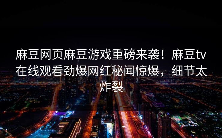 麻豆网页麻豆游戏重磅来袭！麻豆tv在线观看劲爆网红秘闻惊爆，细节太炸裂