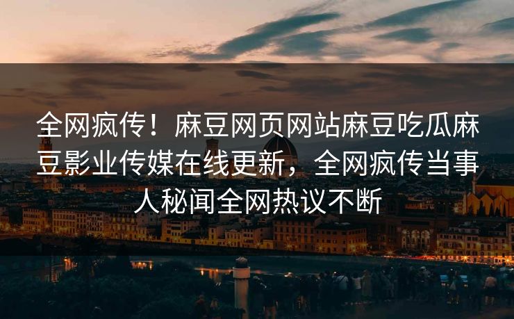 全网疯传！麻豆网页网站麻豆吃瓜麻豆影业传媒在线更新，全网疯传当事人秘闻全网热议不断