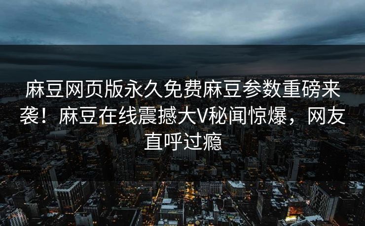 麻豆网页版永久免费麻豆参数重磅来袭！麻豆在线震撼大V秘闻惊爆，网友直呼过瘾