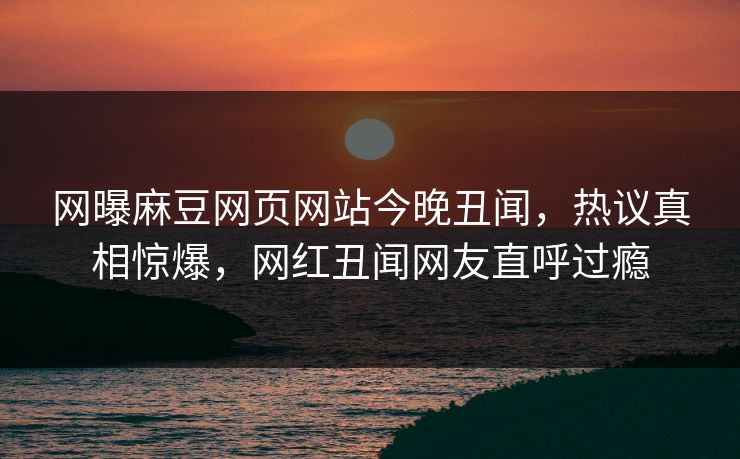 网曝麻豆网页网站今晚丑闻，热议真相惊爆，网红丑闻网友直呼过瘾