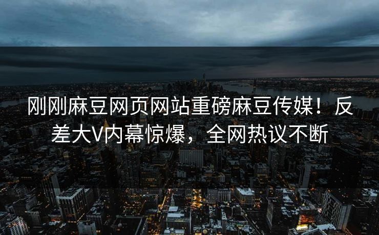 刚刚麻豆网页网站重磅麻豆传媒！反差大V内幕惊爆，全网热议不断