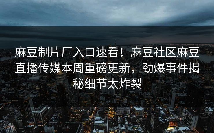 麻豆制片厂入口速看！麻豆社区麻豆直播传媒本周重磅更新，劲爆事件揭秘细节太炸裂