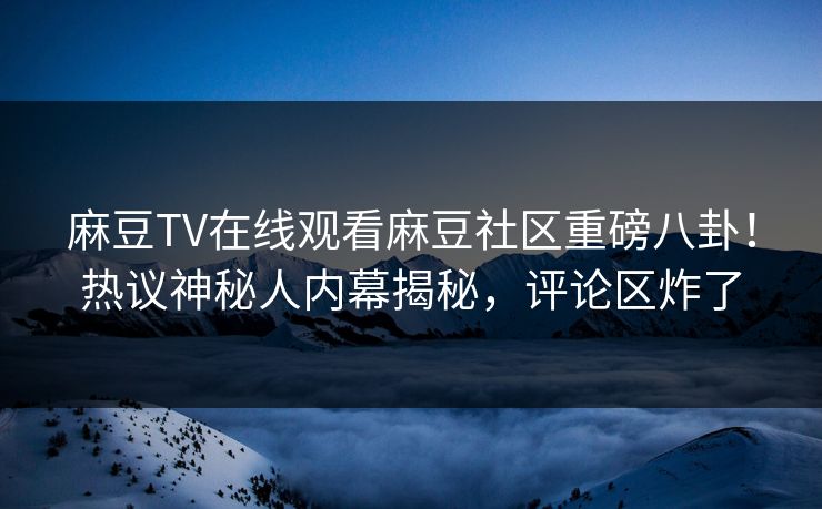 麻豆TV在线观看麻豆社区重磅八卦！热议神秘人内幕揭秘，评论区炸了
