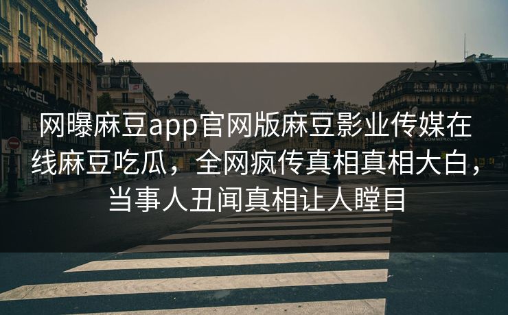 网曝麻豆app官网版麻豆影业传媒在线麻豆吃瓜，全网疯传真相真相大白，当事人丑闻真相让人瞠目