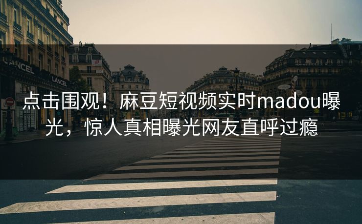 点击围观！麻豆短视频实时madou曝光，惊人真相曝光网友直呼过瘾