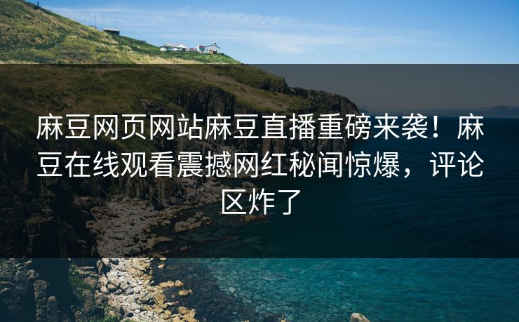 麻豆网页网站麻豆直播重磅来袭！麻豆在线观看震撼网红秘闻惊爆，评论区炸了