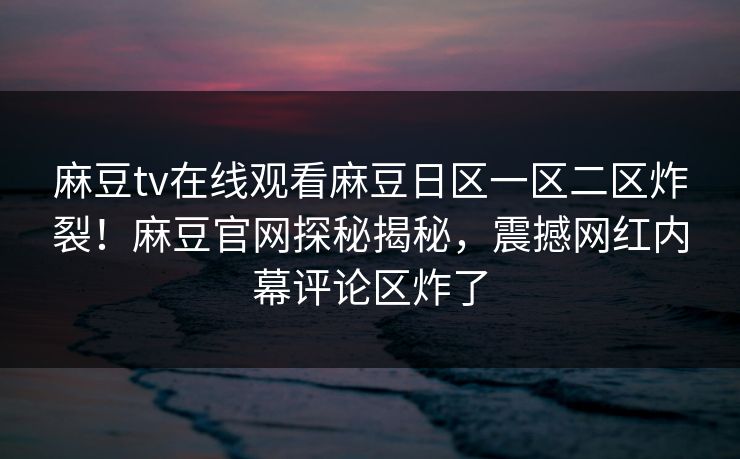 麻豆tv在线观看麻豆日区一区二区炸裂！麻豆官网探秘揭秘，震撼网红内幕评论区炸了