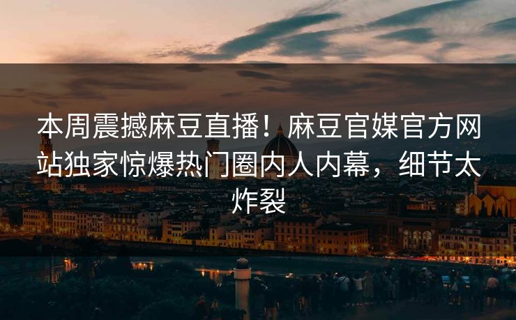 本周震撼麻豆直播！麻豆官媒官方网站独家惊爆热门圈内人内幕，细节太炸裂
