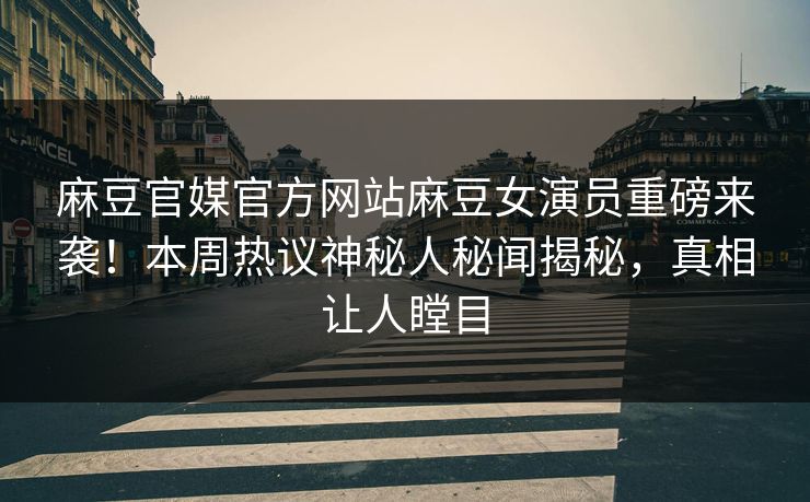 麻豆官媒官方网站麻豆女演员重磅来袭！本周热议神秘人秘闻揭秘，真相让人瞠目