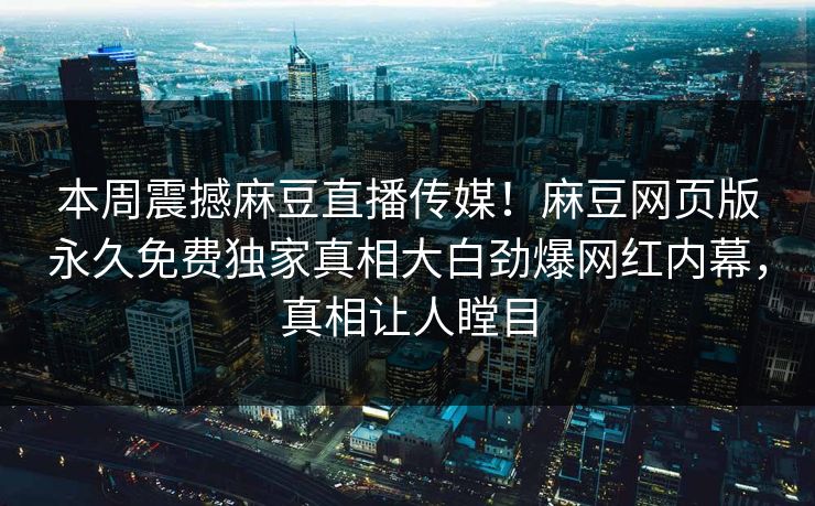本周震撼麻豆直播传媒！麻豆网页版永久免费独家真相大白劲爆网红内幕，真相让人瞠目
