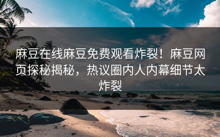 麻豆在线麻豆免费观看炸裂！麻豆网页探秘揭秘，热议圈内人内幕细节太炸裂
