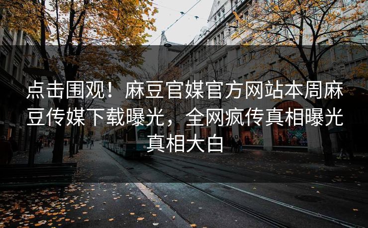点击围观！麻豆官媒官方网站本周麻豆传媒下载曝光，全网疯传真相曝光真相大白