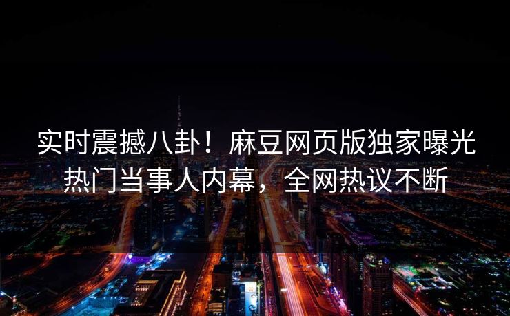 实时震撼八卦！麻豆网页版独家曝光热门当事人内幕，全网热议不断
